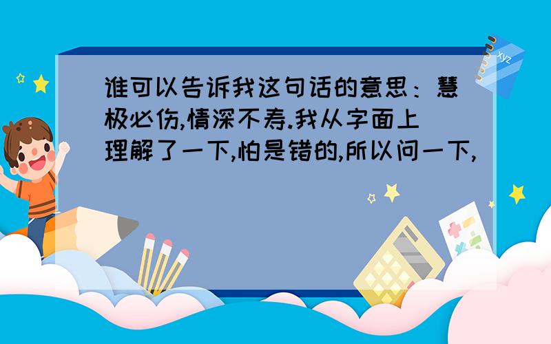 谁可以告诉我这句话的意思：慧极必伤,情深不寿.我从字面上理解了一下,怕是错的,所以问一下,