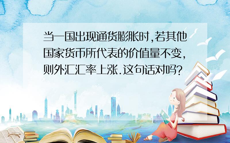 当一国出现通货膨胀时,若其他国家货币所代表的价值量不变,则外汇汇率上涨.这句话对吗?