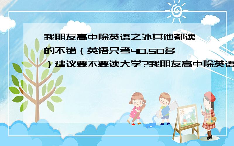 我朋友高中除英语之外其他都读的不错（英语只考40.50多）建议要不要读大学?我朋友高中除英语之外其他都读的不错（英语只考40--50多）建议要不要读大学?福建高考英语口语考不及格对大学