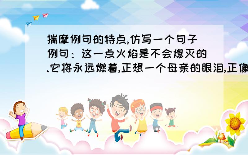 揣摩例句的特点,仿写一个句子例句：这一点火焰是不会熄灭的.它将永远燃着,正想一个母亲的眼泪,正像一个儿子的英勇,那样永垂不朽.