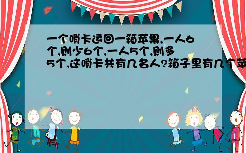 一个哨卡运回一箱苹果,一人6个,则少6个,一人5个,则多5个,这哨卡共有几名人?箱子里有几个苹果?