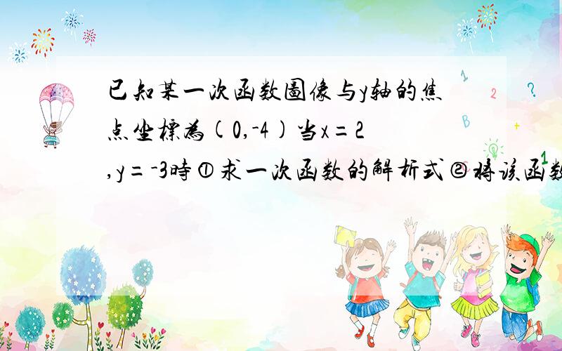 已知某一次函数图像与y轴的焦点坐标为(0,-4)当x=2,y=-3时①求一次函数的解析式②将该函数图像向上平移6个单位,求平移后的图像与x轴焦点的坐标