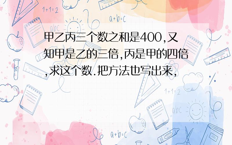 甲乙丙三个数之和是400,又知甲是乙的三倍,丙是甲的四倍,求这个数.把方法也写出来,