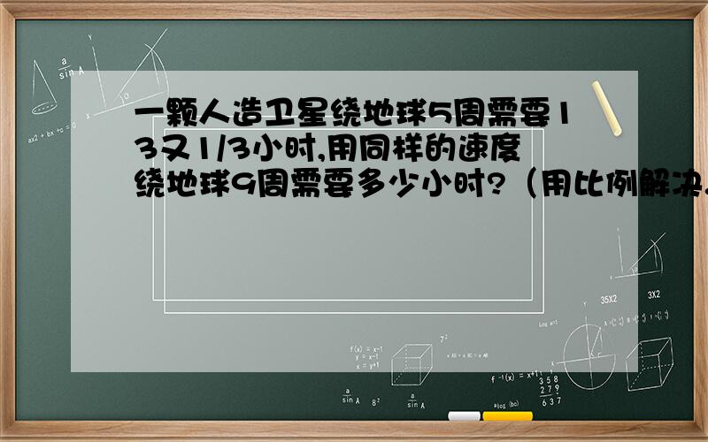 一颗人造卫星绕地球5周需要13又1/3小时,用同样的速度绕地球9周需要多少小时?（用比例解决.）