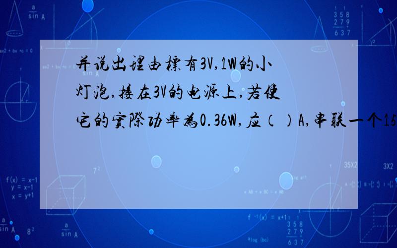 并说出理由标有3V,1W的小灯泡,接在3V的电源上,若使它的实际功率为0.36W,应（）A,串联一个15欧的电阻 B,并联一个15欧的电阻C,串联一个6欧的电阻 D,并联一个6欧的电阻