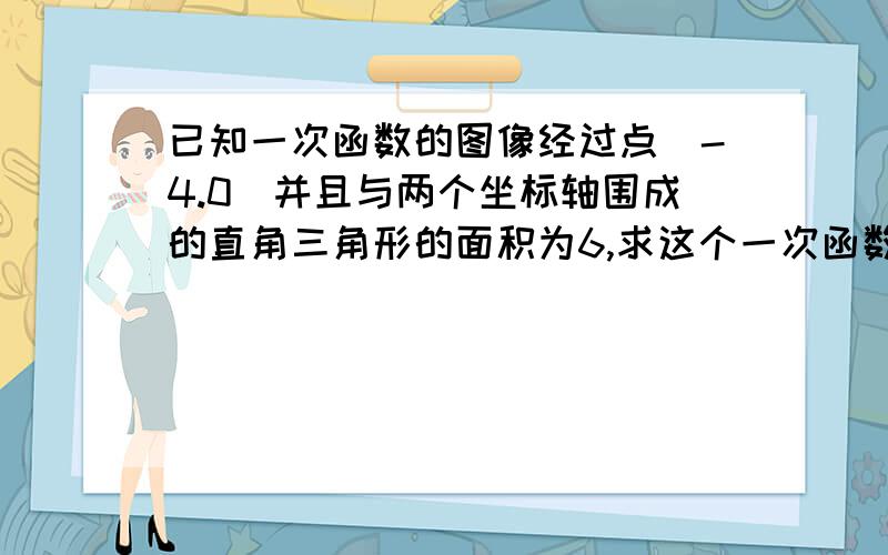 已知一次函数的图像经过点（-4.0）并且与两个坐标轴围成的直角三角形的面积为6,求这个一次函数的解析式