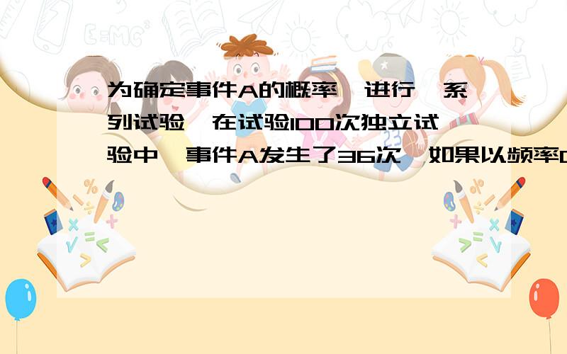 为确定事件A的概率,进行一系列试验,在试验100次独立试验中,事件A发生了36次,如果以频率0.36作为A在每次试验中发生的概率P的近似值,那么由此产生的误差小于0.05的概率是多少（∮（1.040）=0.8