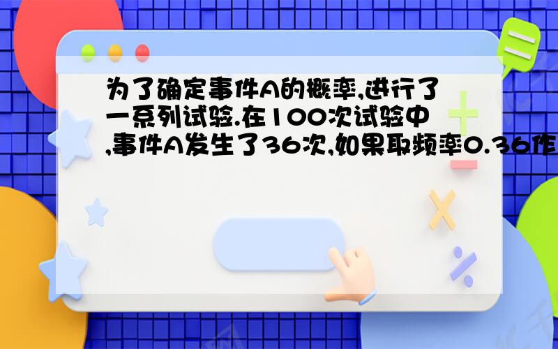 为了确定事件A的概率,进行了一系列试验.在100次试验中,事件A发生了36次,如果取频率0.36作为事件A的概率p的近似值,求误差小于0.05的概率.概统具体算法请用大数定律或者中心极限定律