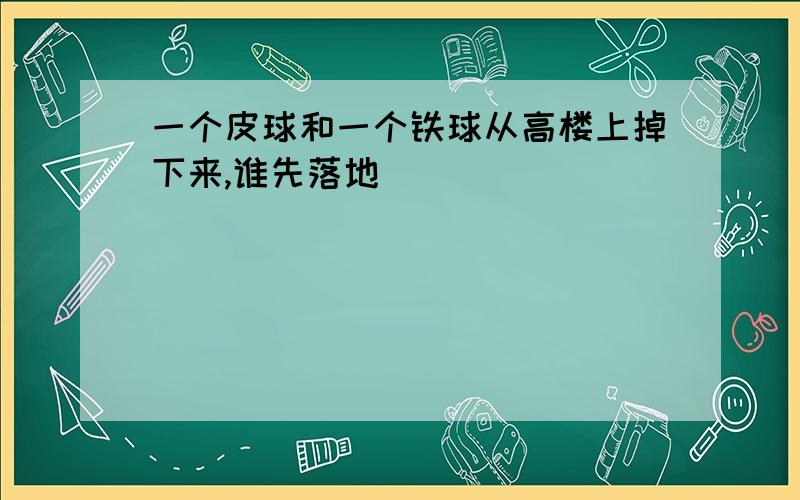 一个皮球和一个铁球从高楼上掉下来,谁先落地