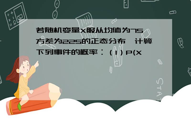 若随机变量X服从均值为75,方差为225的正态分布,计算下列事件的概率：（1）P(X