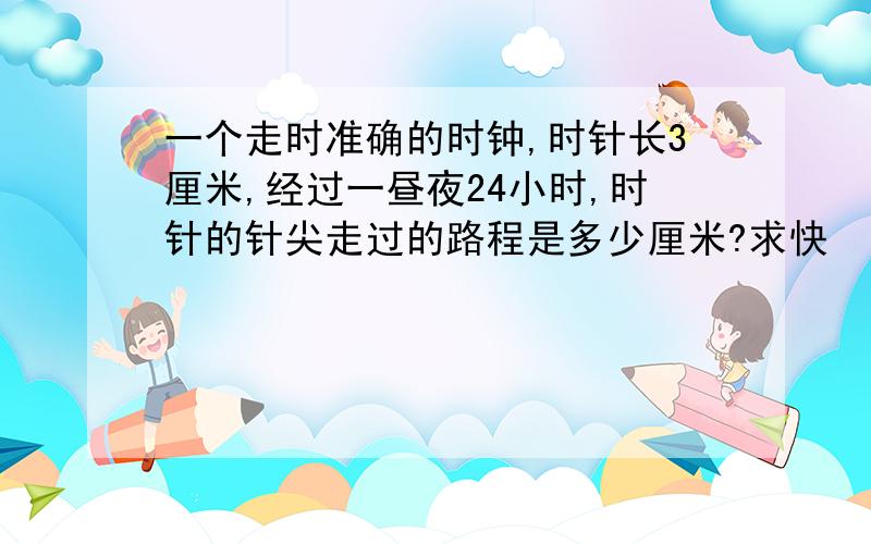 一个走时准确的时钟,时针长3厘米,经过一昼夜24小时,时针的针尖走过的路程是多少厘米?求快