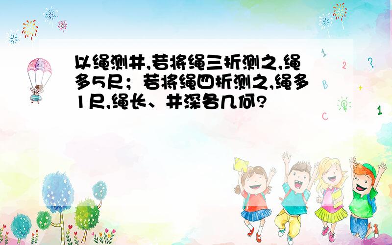 以绳测井,若将绳三折测之,绳多5尺；若将绳四折测之,绳多1尺,绳长、井深各几何?