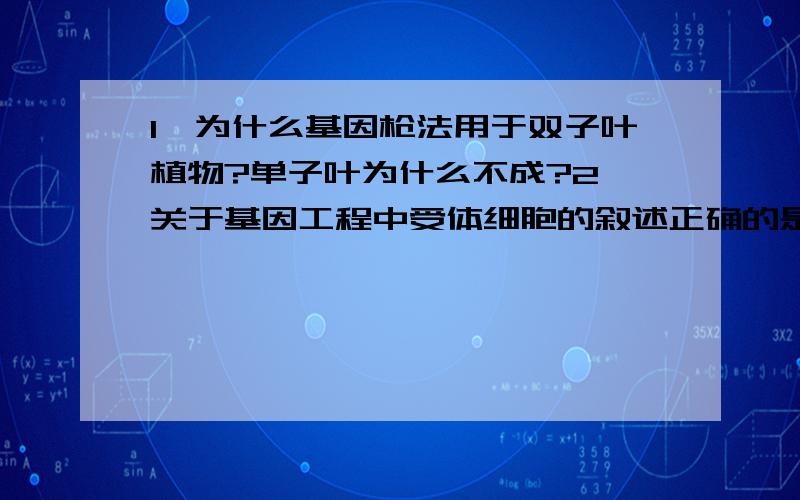 1、为什么基因枪法用于双子叶植物?单子叶为什么不成?2、关于基因工程中受体细胞的叙述正确的是：AA．培育转基因植物时,常利用植物的叶肉细胞作为受体细胞 B．培育转基因动物时,只能利