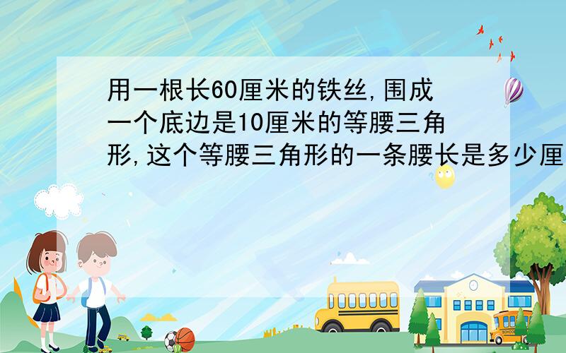 用一根长60厘米的铁丝,围成一个底边是10厘米的等腰三角形,这个等腰三角形的一条腰长是多少厘米?