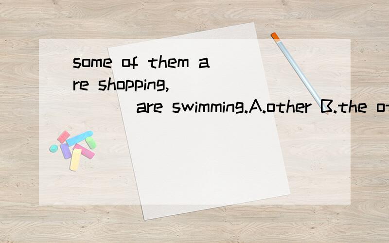 some of them are shopping,_____ are swimming.A.other B.the other C.the others D.others——请给明详细理由.