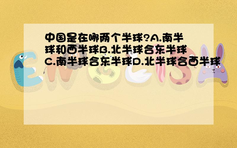 中国是在哪两个半球?A.南半球和西半球B.北半球合东半球C.南半球合东半球D.北半球合西半球