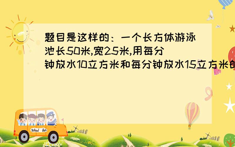 题目是这样的：一个长方体游泳池长50米,宽25米,用每分钟放水10立方米和每分钟放水15立方米的甲和乙两水管同时进水.那么进水45分钟后,池中平均水深多少米?