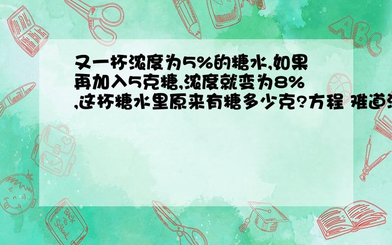 又一杯浓度为5%的糖水,如果再加入5克糖,浓度就变为8%,这杯糖水里原来有糖多少克?方程 难道没有确切的数