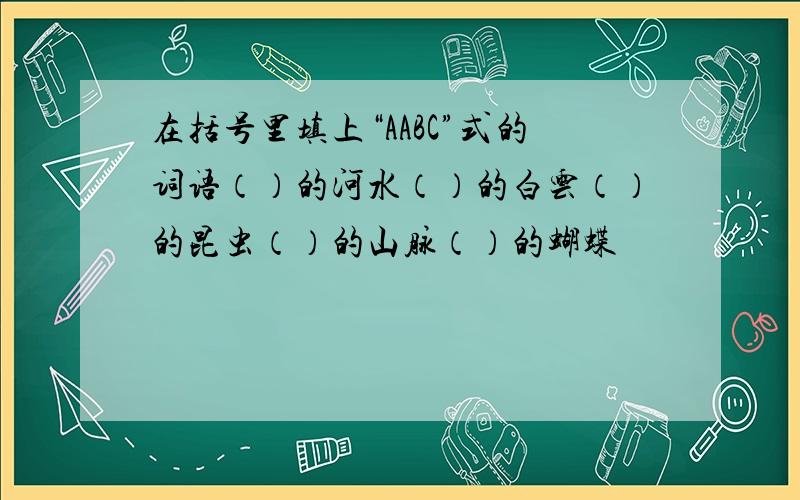 在括号里填上“AABC”式的词语（）的河水（）的白云（）的昆虫（）的山脉（）的蝴蝶