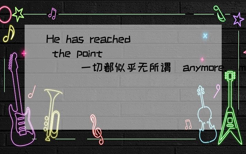 He has reached the point _____(一切都似乎无所谓）anymore.（matter）