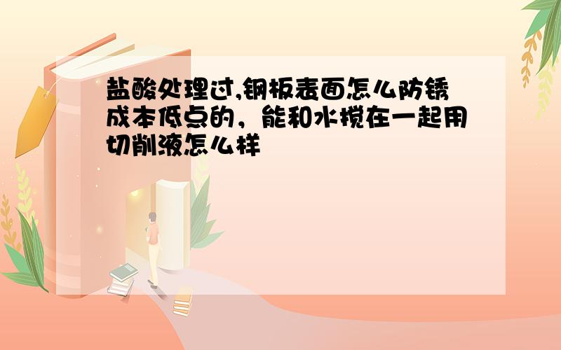 盐酸处理过,钢板表面怎么防锈成本低点的，能和水搅在一起用切削液怎么样