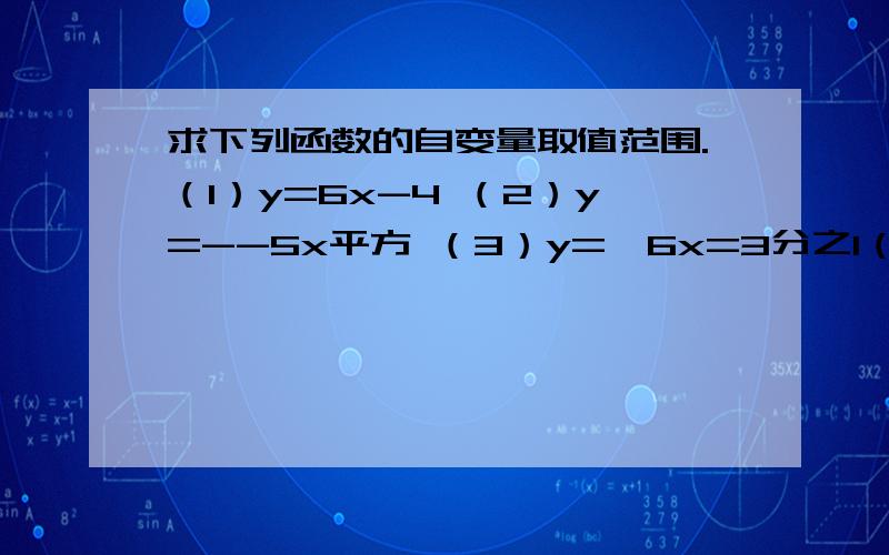 求下列函数的自变量取值范围.（1）y=6x-4 （2）y=--5x平方 （3）y=√6x=3分之1（3）y=√6x+3 分之1