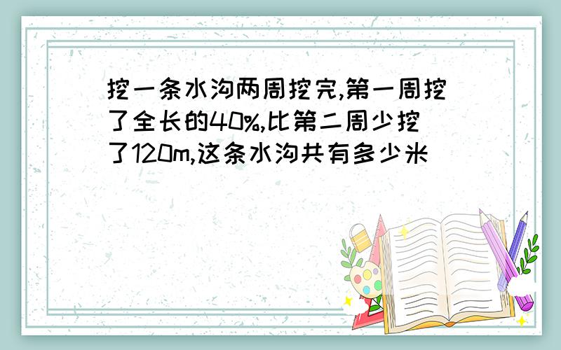 挖一条水沟两周挖完,第一周挖了全长的40%,比第二周少挖了120m,这条水沟共有多少米