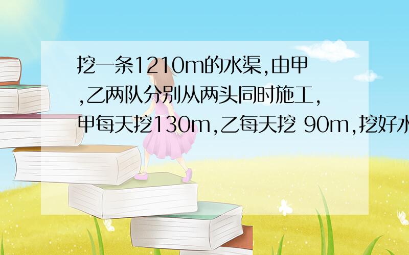 挖一条1210m的水渠,由甲,乙两队分别从两头同时施工,甲每天挖130m,乙每天挖 90m,挖好水渠需要多少天