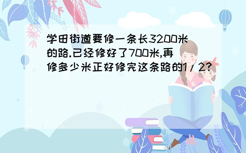 学田街道要修一条长3200米的路.已经修好了700米,再修多少米正好修完这条路的1/2?