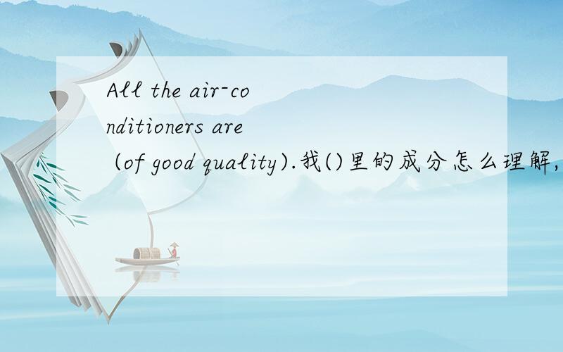 All the air-conditioners are (of good quality).我()里的成分怎么理解,在整个句子中?