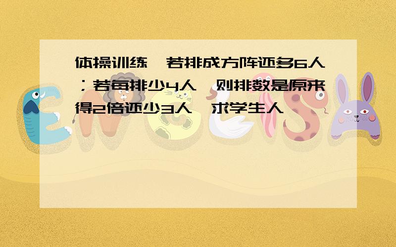 体操训练,若排成方阵还多6人；若每排少4人,则排数是原来得2倍还少3人,求学生人