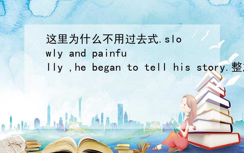 这里为什么不用过去式.slowly and painfully ,he began to tell his story.整篇文章都一直用过去式 ,这里的tell为什么不用 呢