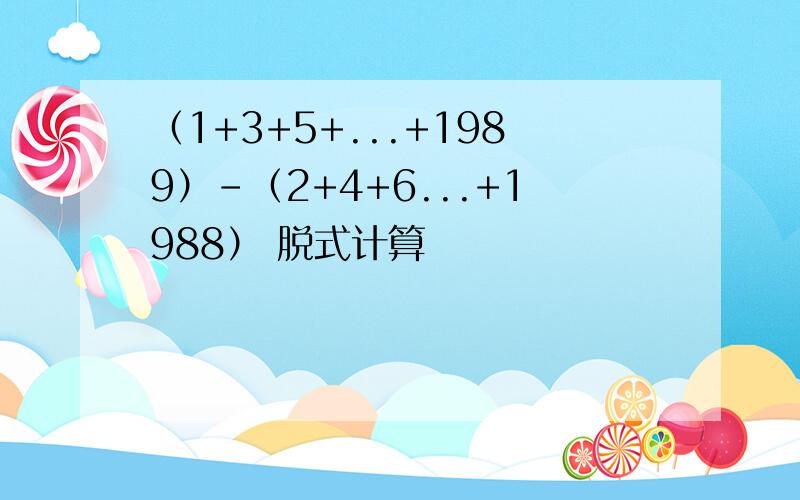 （1+3+5+...+1989）-（2+4+6...+1988） 脱式计算