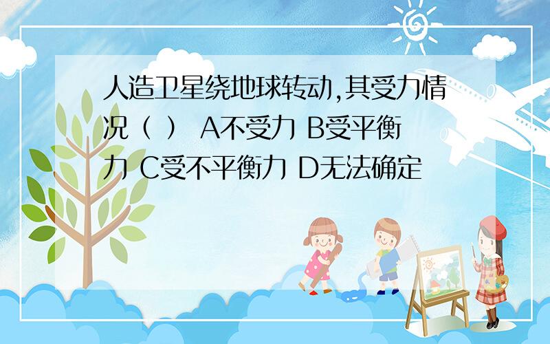 人造卫星绕地球转动,其受力情况（ ） A不受力 B受平衡力 C受不平衡力 D无法确定