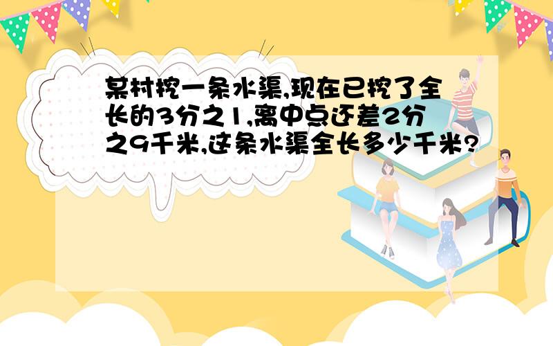 某村挖一条水渠,现在已挖了全长的3分之1,离中点还差2分之9千米,这条水渠全长多少千米?