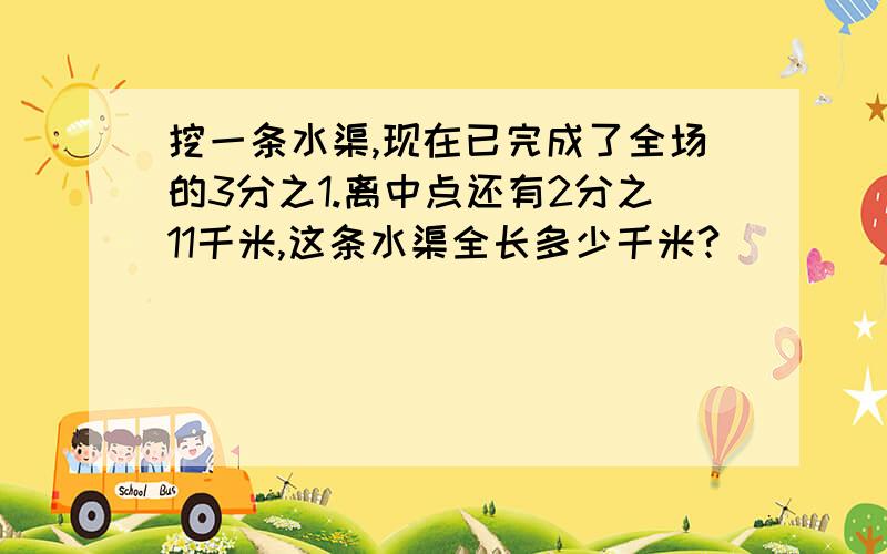 挖一条水渠,现在已完成了全场的3分之1.离中点还有2分之11千米,这条水渠全长多少千米?