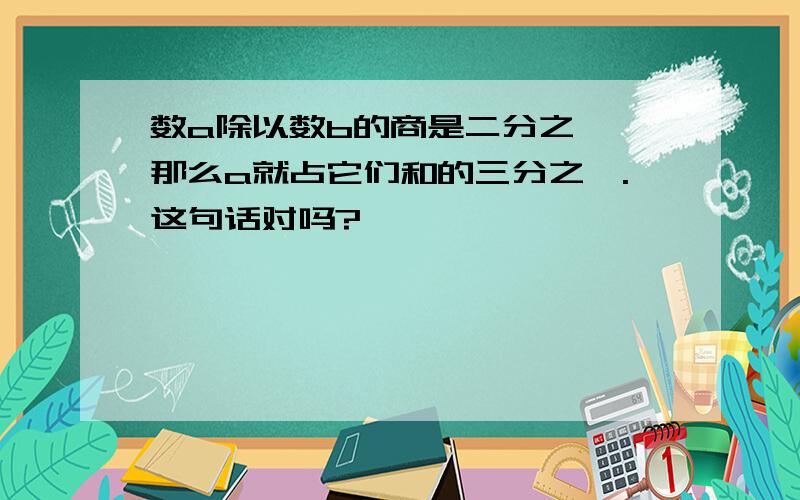 数a除以数b的商是二分之一,那么a就占它们和的三分之一.这句话对吗?