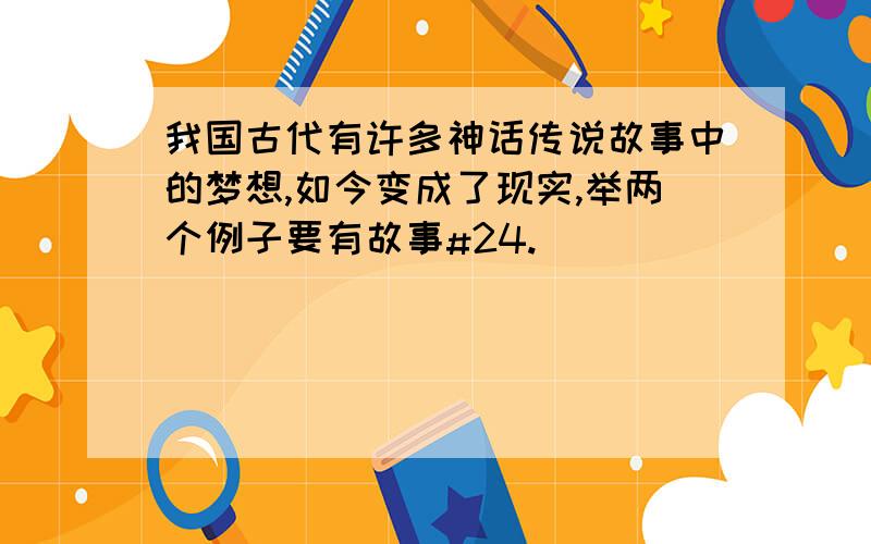 我国古代有许多神话传说故事中的梦想,如今变成了现实,举两个例子要有故事#24.