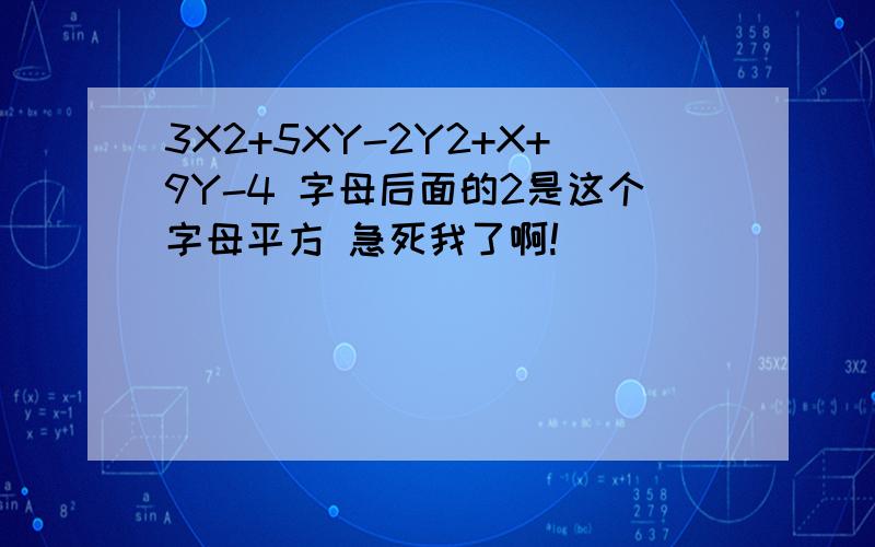 3X2+5XY-2Y2+X+9Y-4 字母后面的2是这个字母平方 急死我了啊!