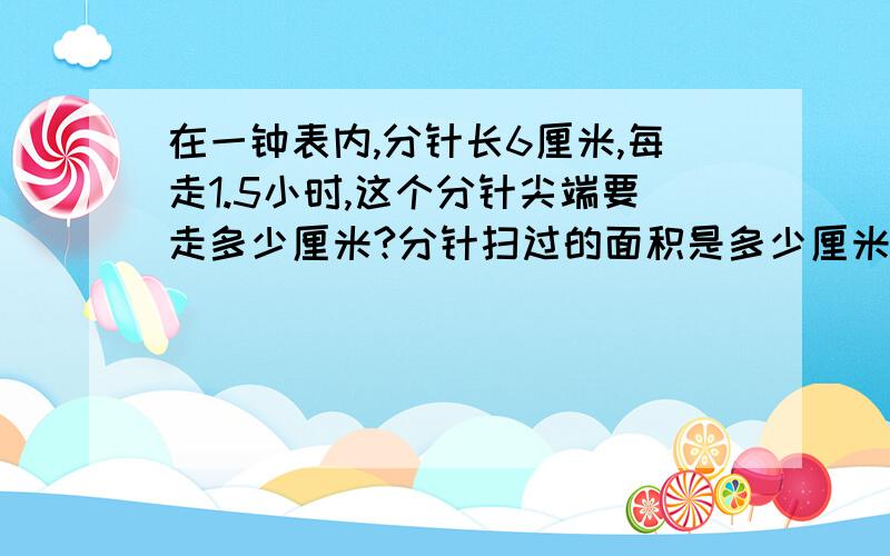 在一钟表内,分针长6厘米,每走1.5小时,这个分针尖端要走多少厘米?分针扫过的面积是多少厘米?