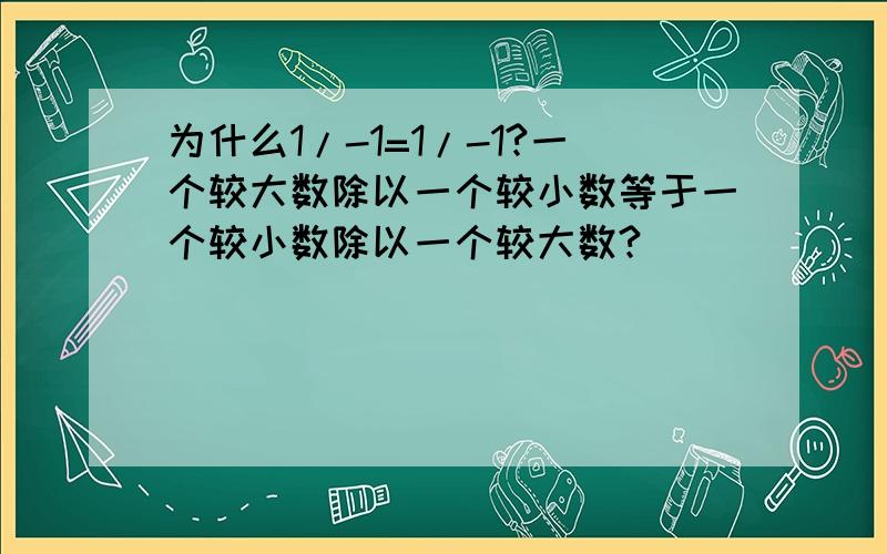 为什么1/-1=1/-1?一个较大数除以一个较小数等于一个较小数除以一个较大数?