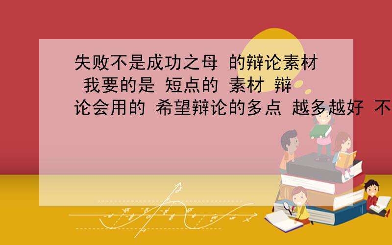 失败不是成功之母 的辩论素材 我要的是 短点的 素材 辩论会用的 希望辩论的多点 越多越好 不需要太长 只要有点说服力就行多给点给点素材啊 失败不是成功之母的理由就可以 90分啊 那个