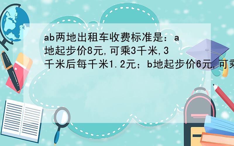 ab两地出租车收费标准是：a地起步价8元,可乘3千米,3千米后每千米1.2元；b地起步价6元,可乘5千米,5千米后每千米1.4元.ab两地乘坐出租车x千米的差价是多少元?计算乘坐出租车多少千米时两地所