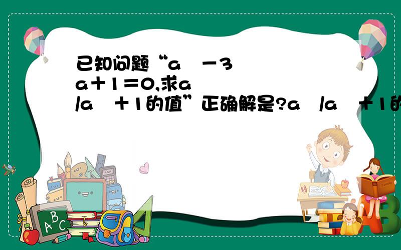 已知问题“a²－3a＋1＝0,求a²/a²＋1的值”正确解是?a²/a²＋1的意思是a²+1分之a²