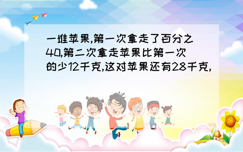 一堆苹果,第一次拿走了百分之40,第二次拿走苹果比第一次的少12千克,这对苹果还有28千克,