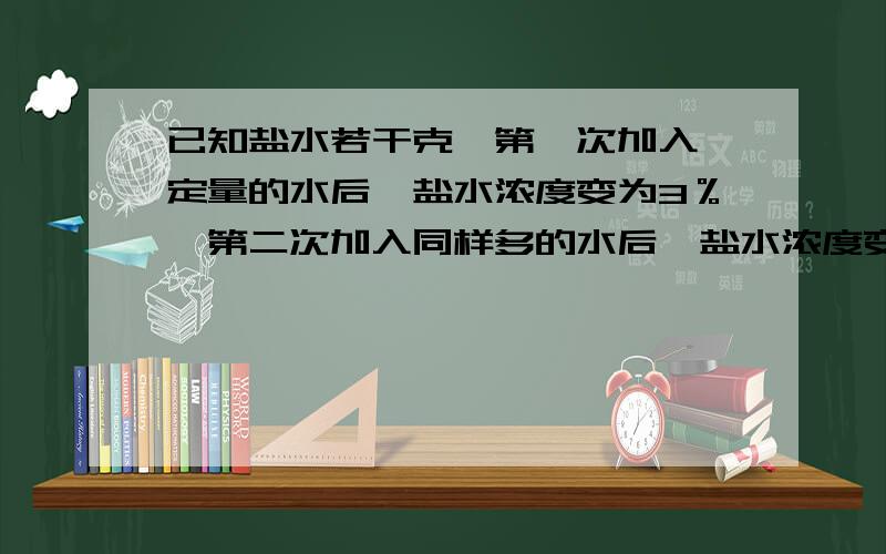 已知盐水若干克,第一次加入一定量的水后,盐水浓度变为3％,第二次加入同样多的水后,盐水浓度变为2％.求第三次加入同样多的水后盐水的浓度.