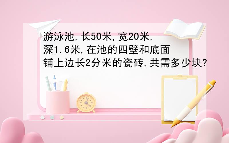 游泳池,长50米,宽20米,深1.6米,在池的四壁和底面铺上边长2分米的瓷砖,共需多少块?