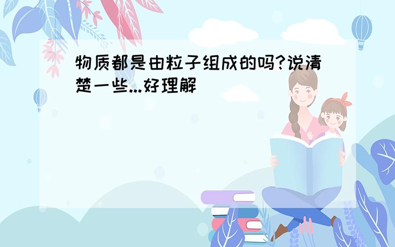 物质都是由粒子组成的吗?说清楚一些...好理解