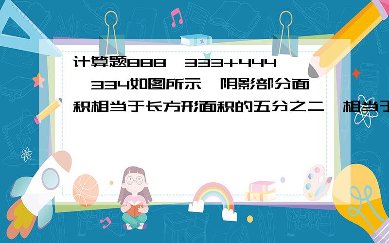 计算题888×333+444×334如图所示,阴影部分面积相当于长方形面积的五分之二、相当于圆的面积的十分之三,那么长方形面积与圆面积的比是（ ）.A4:3 B3:4 C6:7 D无法确定应用题甲、乙两车分别从A