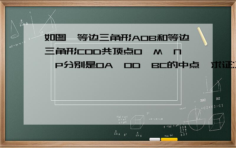 如图,等边三角形AOB和等边三角形COD共顶点O,M、N、P分别是OA、OD、BC的中点,求证:三角形MNP是等边三角形